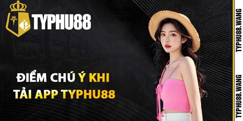 Những cần điểm chú ý khi tải app Typhu88