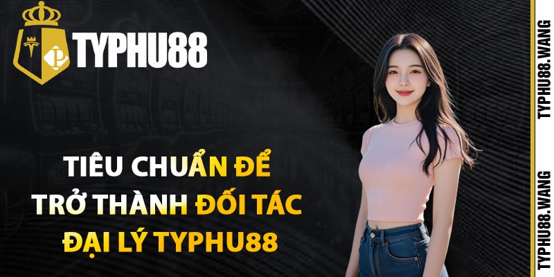 Tiêu chuẩn để trở thành đối tác đại lý Typhu88