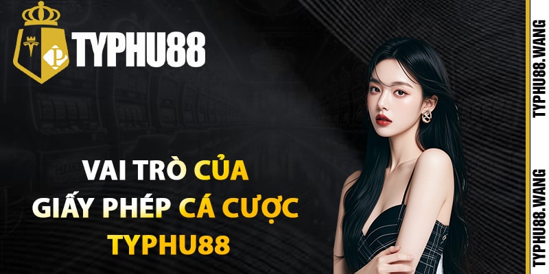 Vai trò của giấy phép cá cược Typhu88